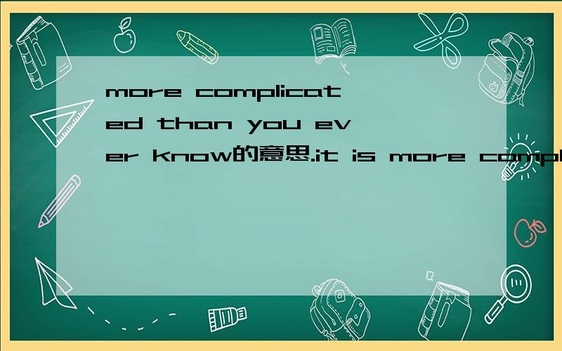 more complicated than you ever know的意思.it is more complicated than you ever know.