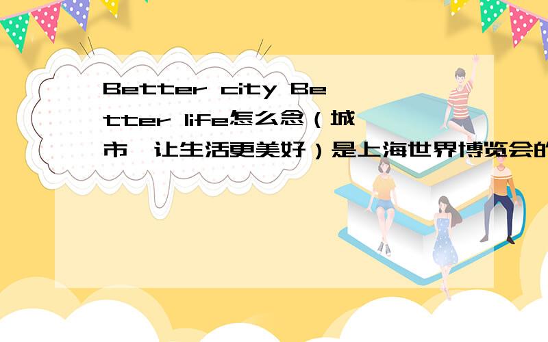 Better city Better life怎么念（城市,让生活更美好）是上海世界博览会的主题,问问英语怎么念.