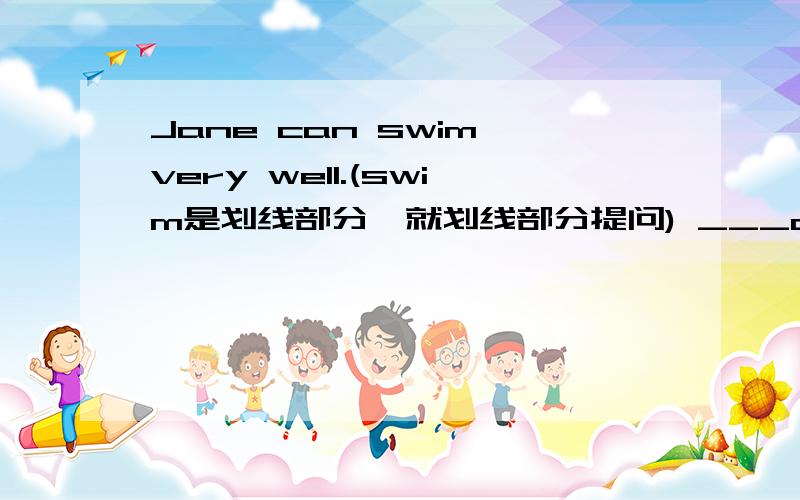 Jane can swim very well.(swim是划线部分,就划线部分提问) ___can jane ___very well.
