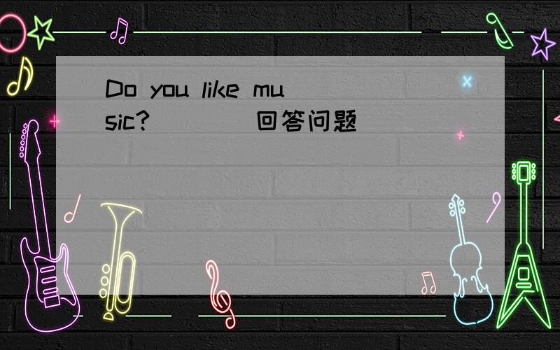 Do you like music?____回答问题