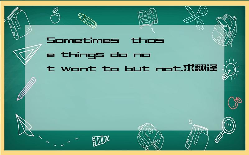 Sometimes,those things do not want to but not.求翻译
