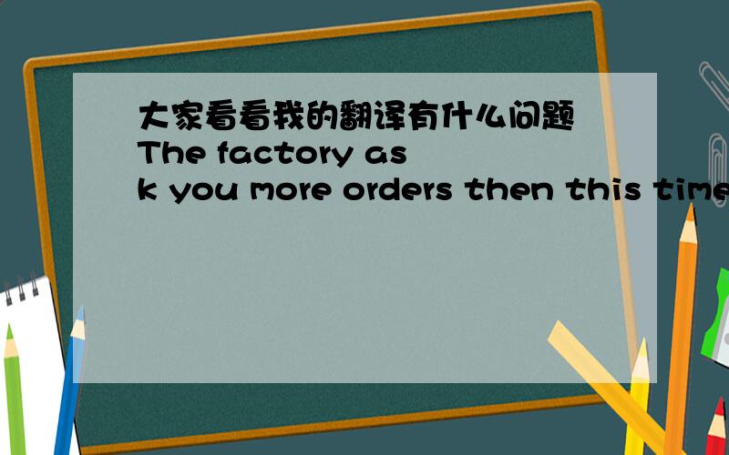 大家看看我的翻译有什么问题 The factory ask you more orders then this time