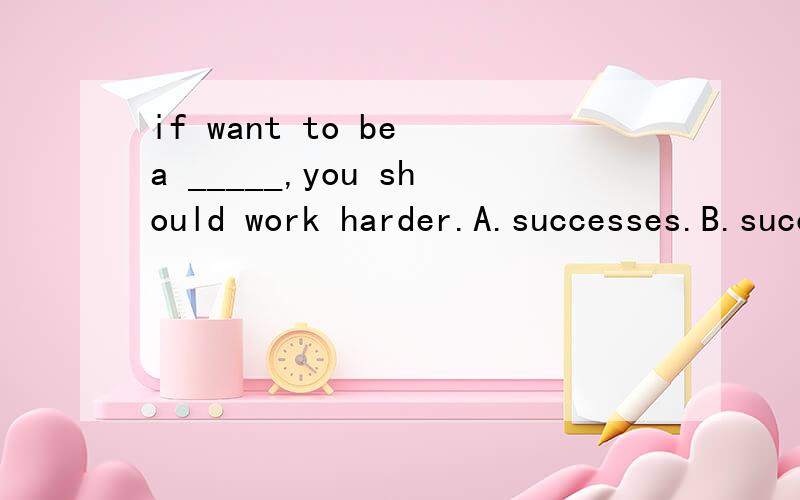 if want to be a _____,you should work harder.A.successes.B.succeed C.success.D.successful 还有就是我分不清这几个词,可以粗略的给我讲讲它的区分方法么?
