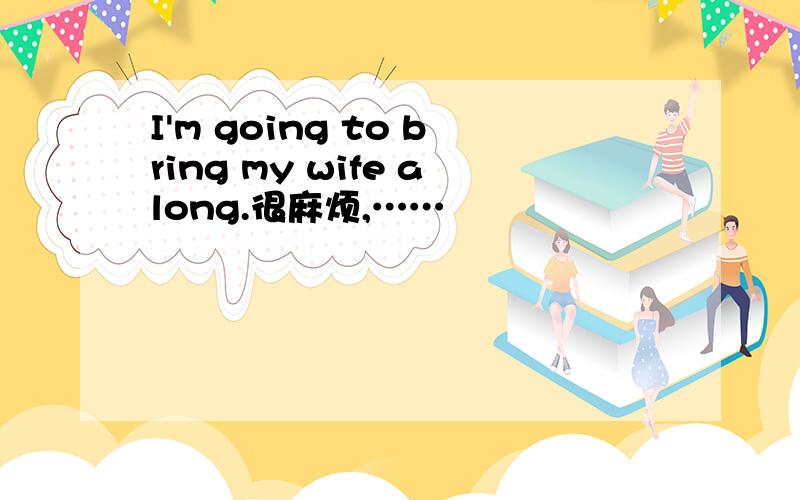 I'm going to bring my wife along.很麻烦,……