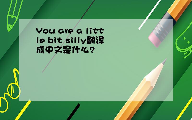 You are a little bit silly翻译成中文是什么?