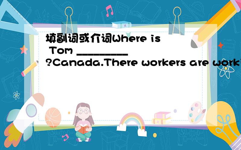 填副词或介词Where is Tom _________?Canada.There workers are working _________ the farm.You can see two windown and a door _________ the wall.Look!The cat is running _________ the tree.Lucy wants to stay _________ home _________ her family.