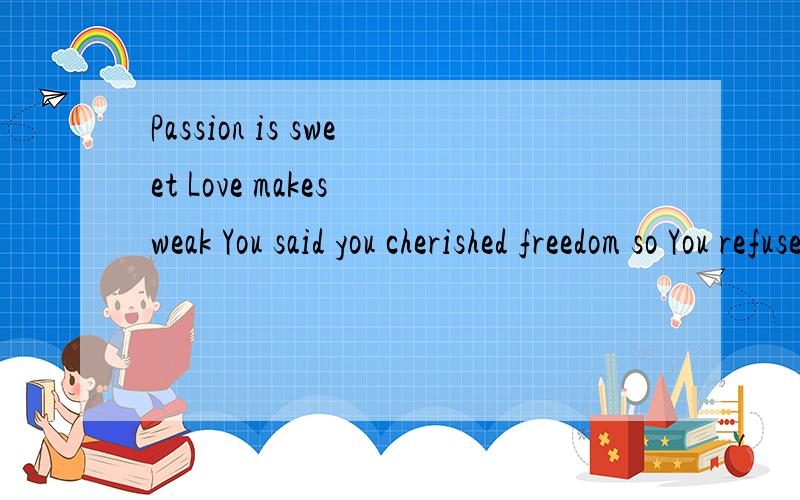 Passion is sweet Love makes weak You said you cherished freedom so You refuse to let it go翻译中文.