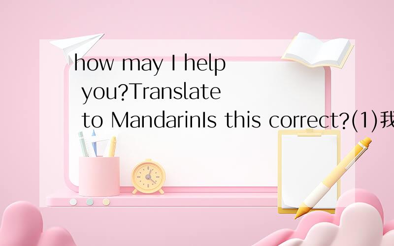 how may I help you?Translate to MandarinIs this correct?(1)我怎样可以帮到你?