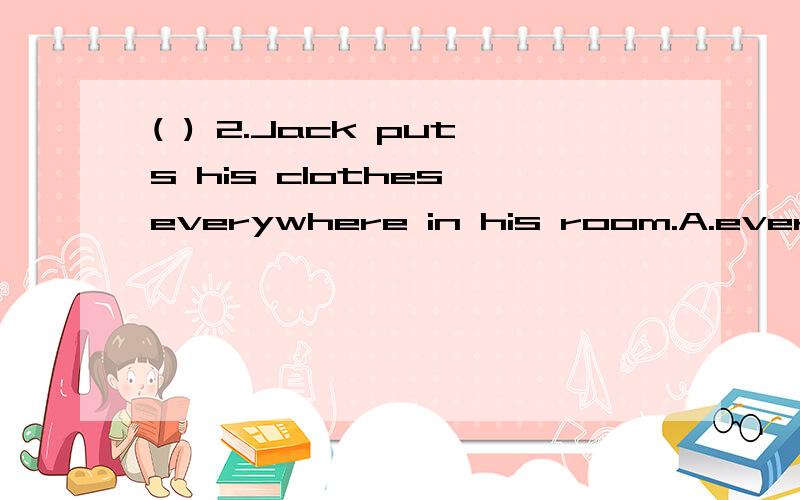 ( ) 2.Jack puts his clothes everywhere in his room.A.every where B.here and there C.somewhere