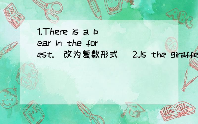 1.There is a bear in the forest.(改为复数形式） 2.Is the giraffe from Africa?(改为同义句）3.The zoo has 5,000 animals.(改为同义句）4.His parents live in that city.(改为否定句）5.Kate does her homework at 6:00 pm every day.(