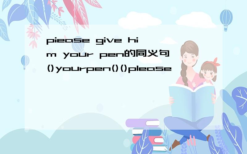piease give him your pen的同义句()yourpen()()please