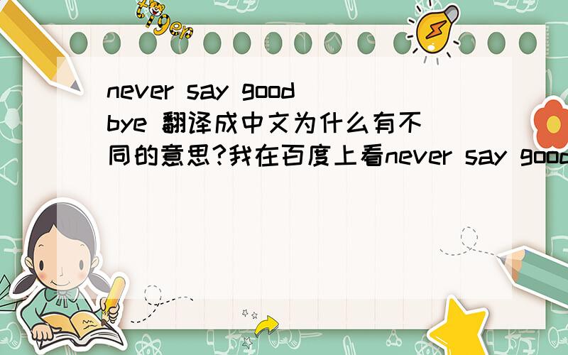 never say goodbye 翻译成中文为什么有不同的意思?我在百度上看never say goodbye这是：不离不弃的意思怎又成永远不说再见,（还愉快分手,我不要分手!）