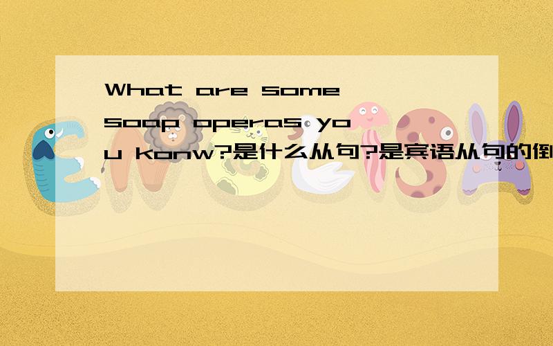 What are some soap operas you konw?是什么从句?是宾语从句的倒装疑问句吗?哪个是从句?