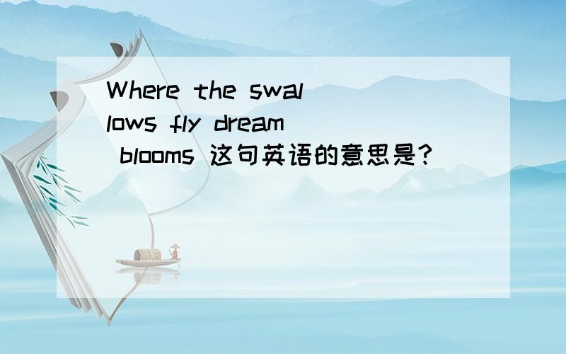 Where the swallows fly dream blooms 这句英语的意思是?