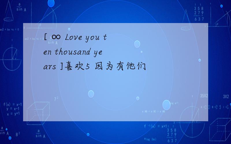 [ ∞ Love you ten thousand years ]喜欢5 因为有他们