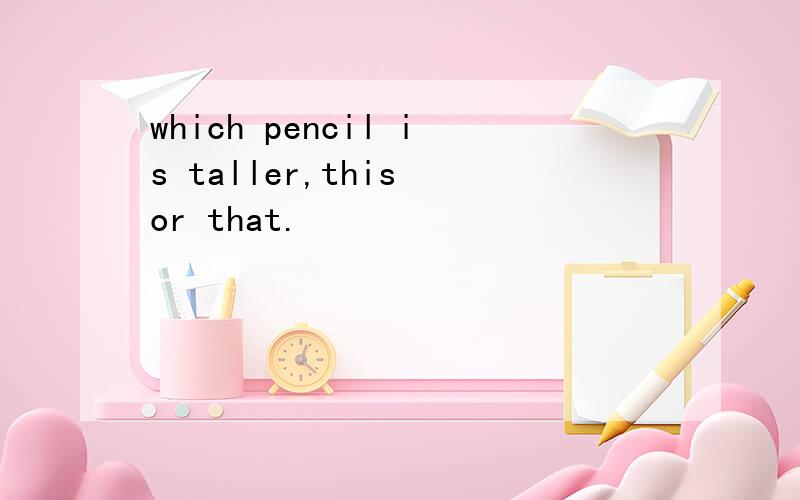 which pencil is taller,this or that.