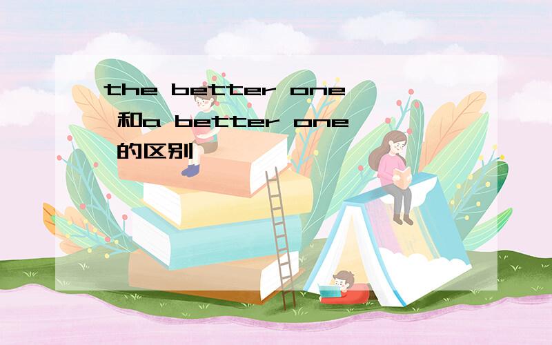 the better one 和a better one 的区别