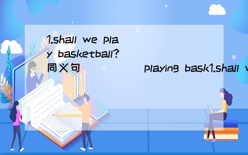 1.shall we play basketball?（同义句） （）（）playing bask1.shall we play basketball?（同义句）（）（）playing basketball?