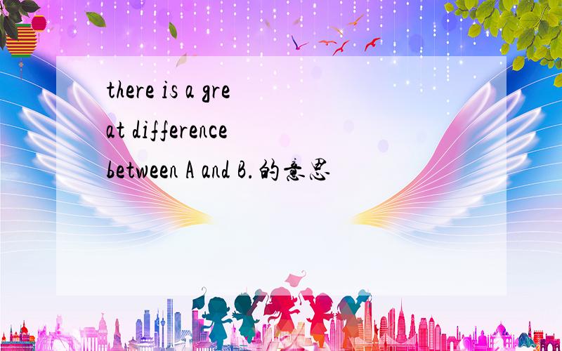 there is a great difference between A and B.的意思