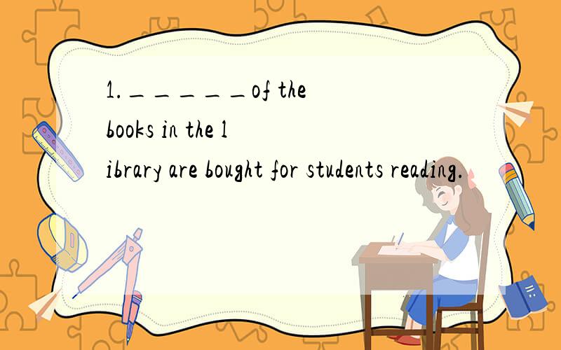 1._____of the books in the library are bought for students reading.