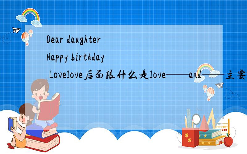 Dear daughter Happy birthday Lovelove后面跟什么是love——and——主要是要写关于什么类型的？
