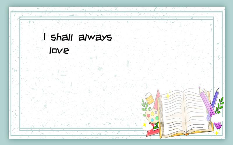 I shall always love
