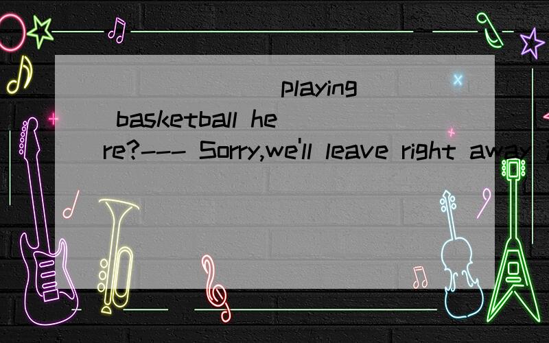 _______playing basketball here?--- Sorry,we'll leave right away 选择一项：a.Would you mind no b._______playing basketball here?--- Sorry,we'll leave right away 选择一项：a.Would you mind no b.Would you mind not c.Would you mind d.Would you