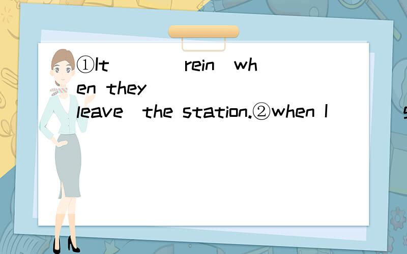①It___(rein)when they______(leave)the station.②when I___(get)to the top of the mountain,thesun_____(shine).