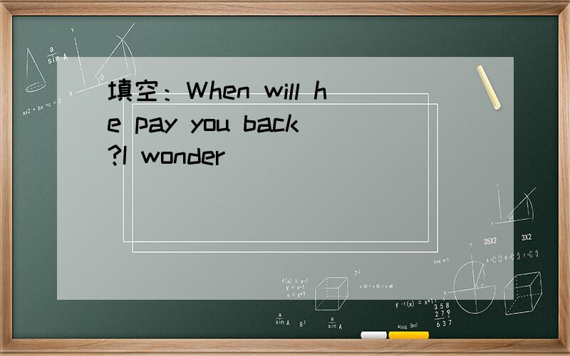 填空：When will he pay you back?I wonder ____________(他将什么时候还你的钱?)