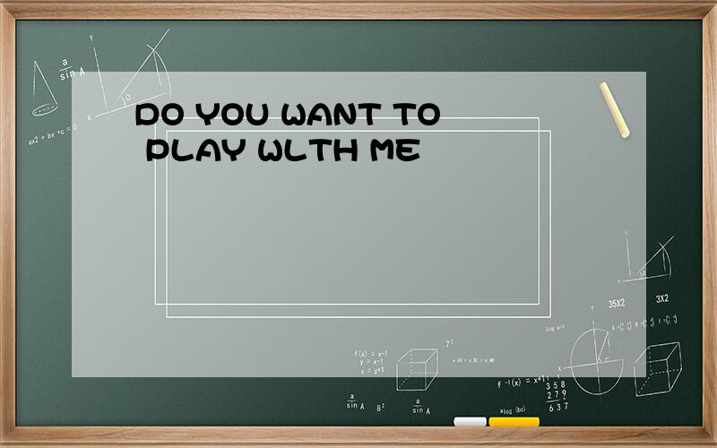 DO YOU WANT TO PLAY WLTH ME