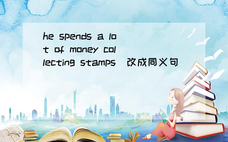he spends a lot of money collecting stamps（改成同义句）