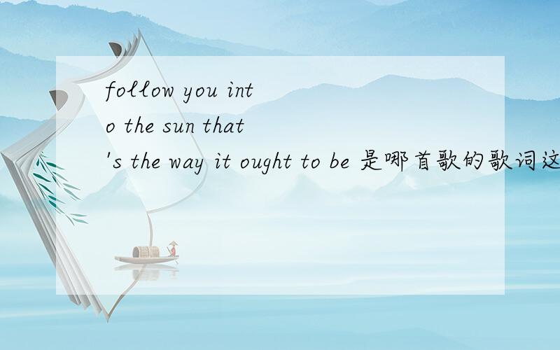 follow you into the sun that's the way it ought to be 是哪首歌的歌词这句应该听的没错,