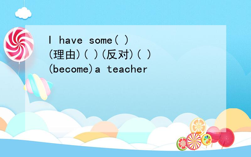 I have some( )(理由)( )(反对)( )(become)a teacher