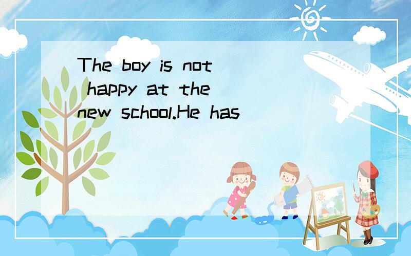 The boy is not happy at the new school.He has ________ friends there.为什么用few,为什么不用little