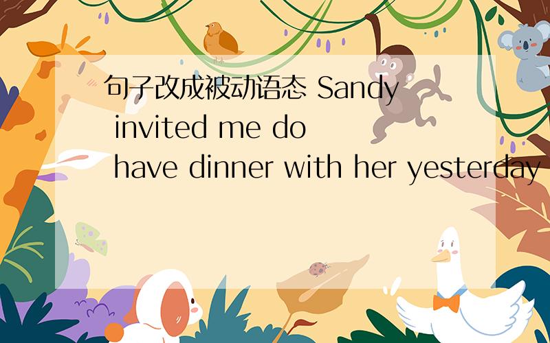 句子改成被动语态 Sandy invited me do have dinner with her yesterday evening