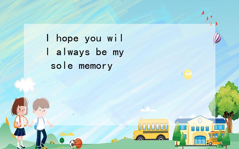 I hope you will always be my sole memory