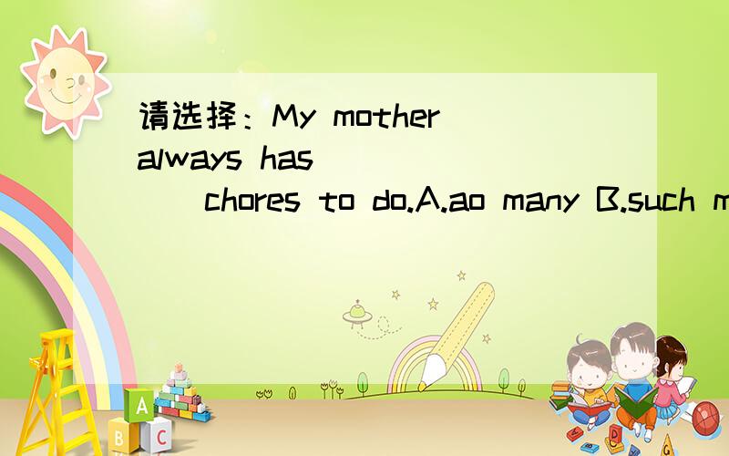 请选择：My mother always has______chores to do.A.ao many B.such many为啥such clever students 可以，such many chores 就不行呢？把many chores 看成名词词组，再由such来修饰不可以啊？
