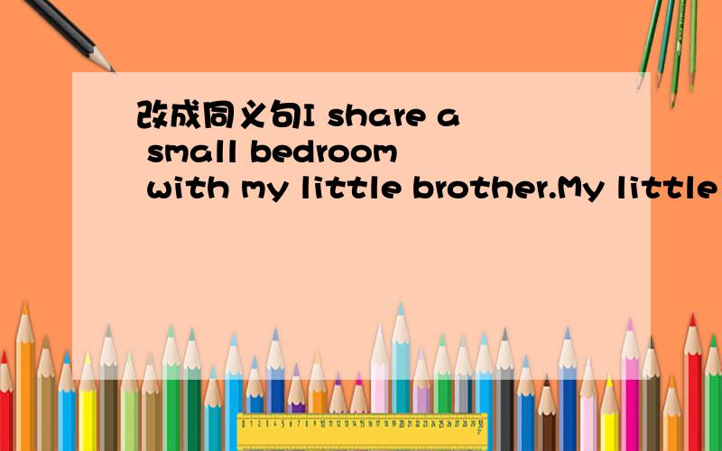 改成同义句I share a small bedroom with my little brother.My little brother and I ____ _____ a smal bed room.