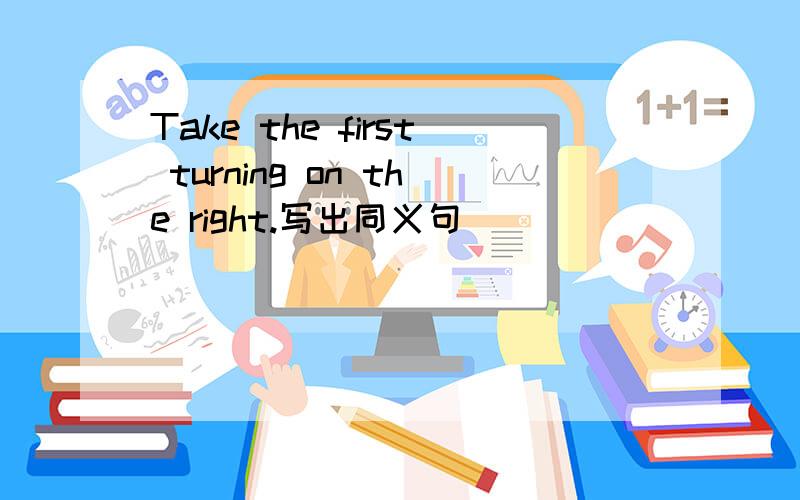 Take the first turning on the right.写出同义句      _____    _____   at the first turning.