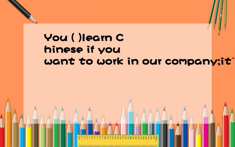 You ( )learn Chinese if you want to work in our company;it`s a must here.A.should B.canC.would D.may