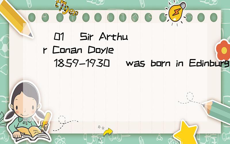 （01） Sir Arthur Conan Doyle (1859-1930) was born in Edinburgh and studied medicine at Edinburgh U按首字母填空并翻译 Sir Arthur Conan Doyle (1859-1930) was born in Edinburgh and studied medicine at Edinburgh University.In 1897,while pract