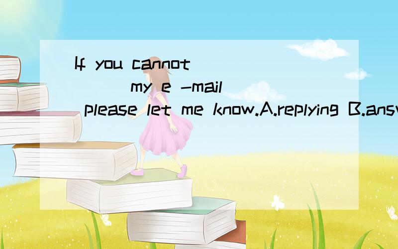 If you cannot ( ) my e -mail please let me know.A.replying B.answer to C.reply to D.answering