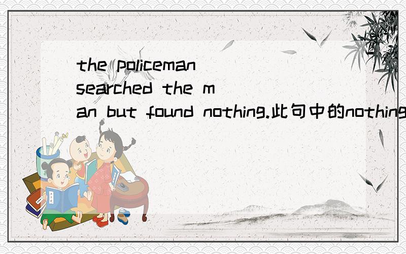 the policeman searched the man but found nothing.此句中的nothing.能不能这样放nothing found .就像这个句子：we waited and waited ,but nothing happen.我知道happen这个句子的主语是nothing 所以放在happen前面,