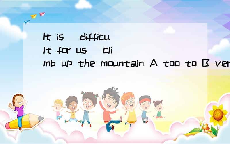 It is _difficult for us_ climb up the mountain A too to B very to谁知道为啥不选B    谢过了