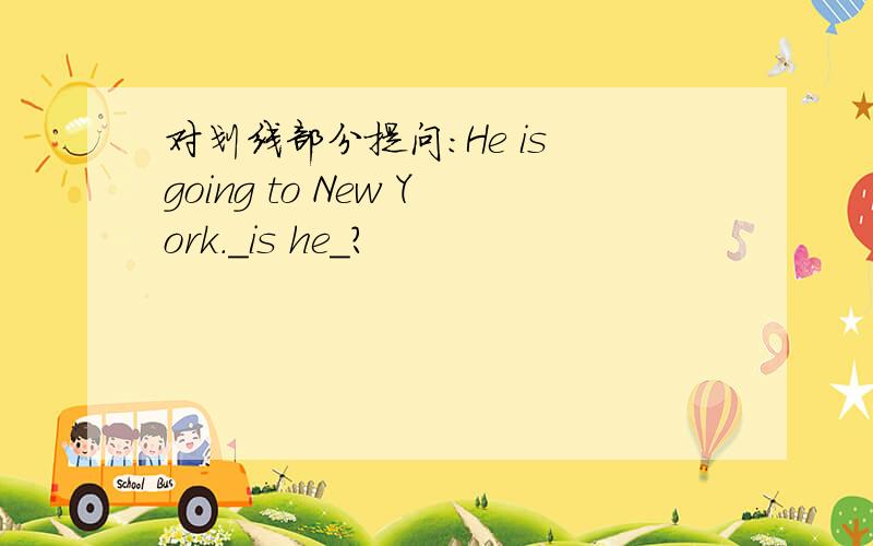 对划线部分提问：He is going to New York._is he_?