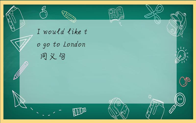 I would like to go to London 同义句