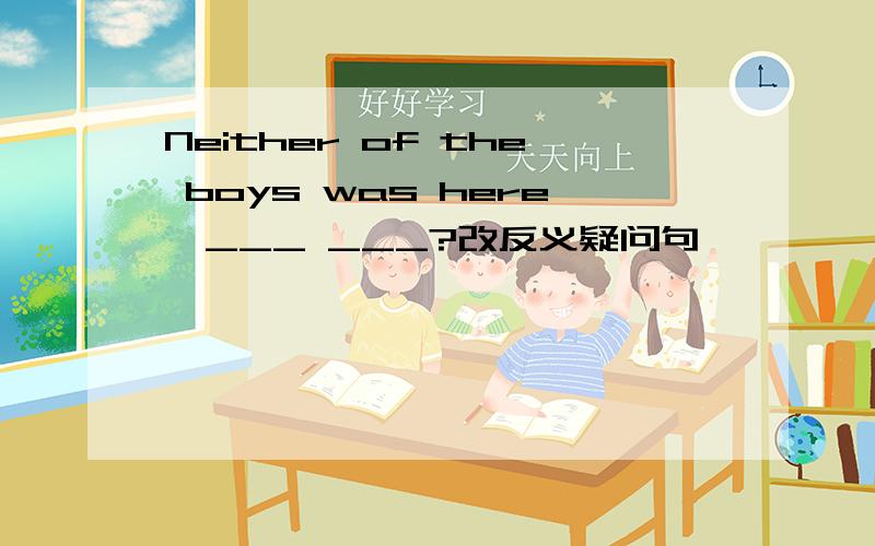 Neither of the boys was here,___ ___?改反义疑问句