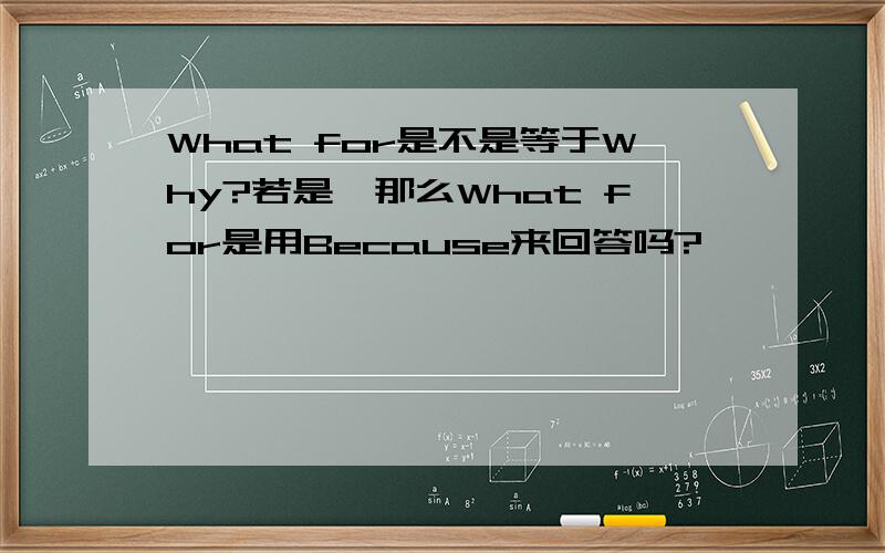 What for是不是等于Why?若是,那么What for是用Because来回答吗?