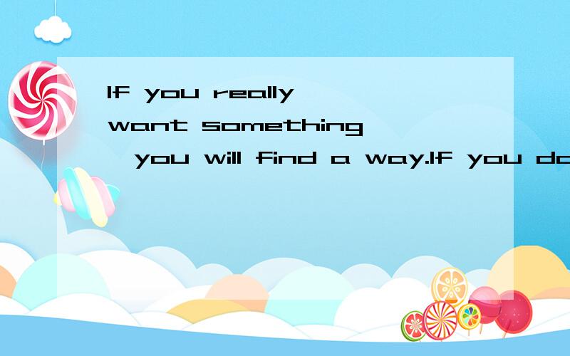 If you really want something,you will find a way.If you don't,you will find an excuse