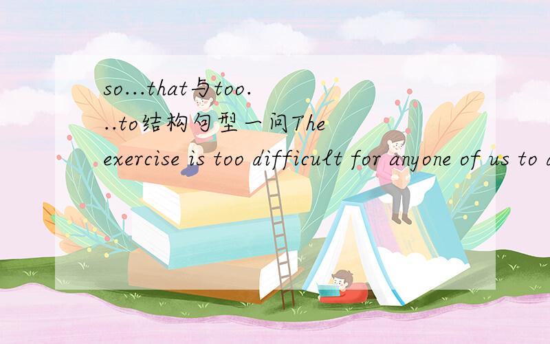 so...that与too...to结构句型一问The exercise is too difficult for anyone of us to do.The exercise is so difficult that few of us can do it.请问上面两句有何区别?它们是同一选择题的两个选项：The exercise is( )difficult( ).A